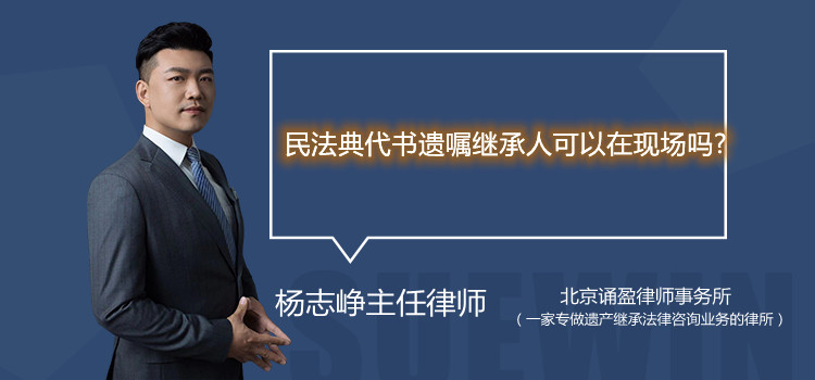 民法典代书遗嘱继承人可以在现场吗?