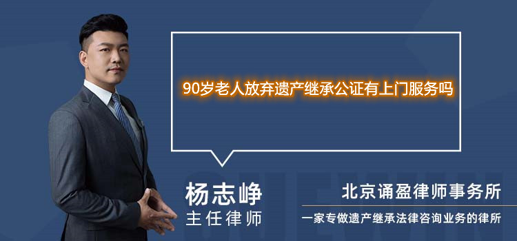 90岁老人放弃遗产继承公证有上门服务吗