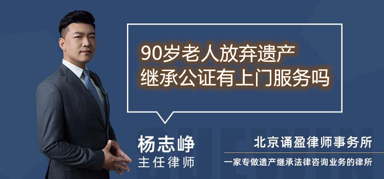 90岁老人放弃遗产继承公证有上门服务吗