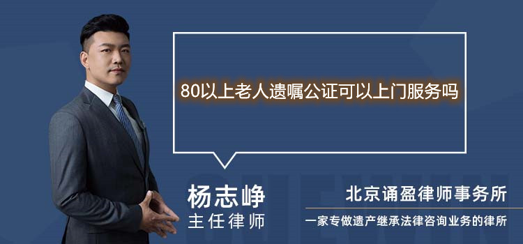 80以上老人遗嘱公证可以上门服务吗