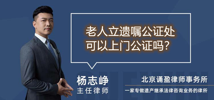 老人立遗嘱公证处可以上门公证吗