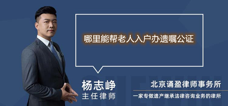 哪里能帮老人入户办遗嘱公证