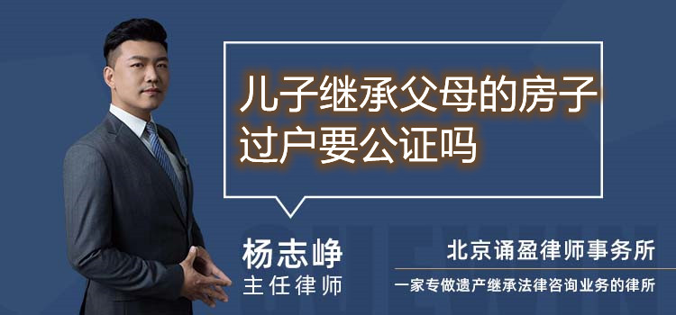 儿子继承父母的房子过户要公证吗