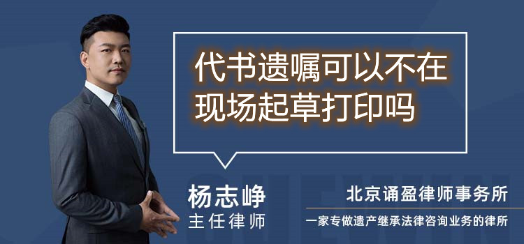 代书遗嘱可以不在现场起草打印吗