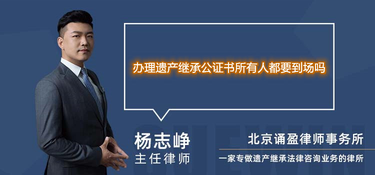 办理遗产继承公证书所有人都要到场吗