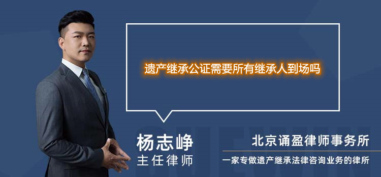 遗产继承公证需要所有继承人到场吗