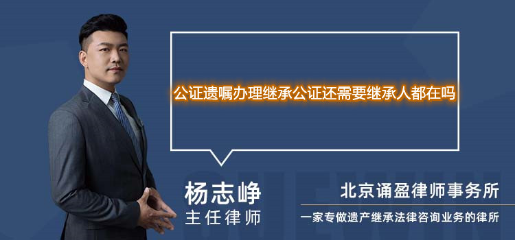 公证遗嘱办理继承公证还需要继承人都在吗